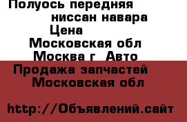 Полуось передняя Nissan Navara ниссан навара › Цена ­ 8 000 - Московская обл., Москва г. Авто » Продажа запчастей   . Московская обл.